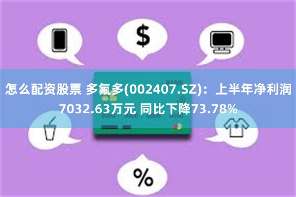 怎么配资股票 多氟多(002407.SZ)：上半年净利润7032.63万元 同比下降73.78%