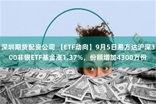 深圳期货配资公司 【ETF动向】9月5日易方达沪深300非银ETF基金涨1.37%，份额增加4300万份