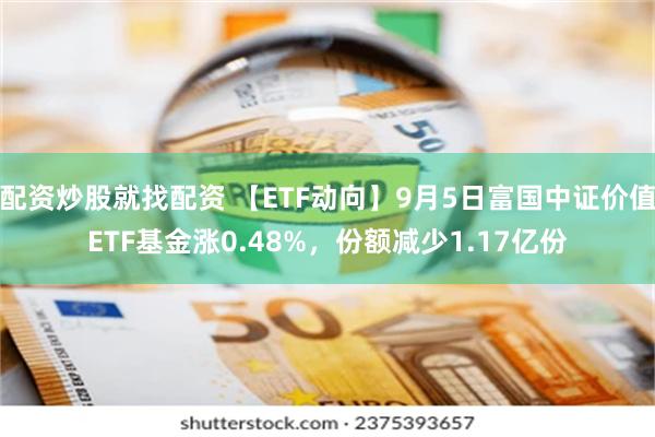 配资炒股就找配资 【ETF动向】9月5日富国中证价值ETF基金涨0.48%，份额减少1.17亿份