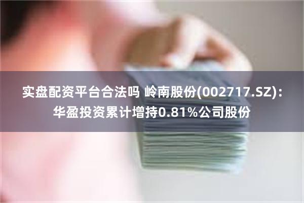 实盘配资平台合法吗 岭南股份(002717.SZ)：华盈投资累计增持0.81%公司股份