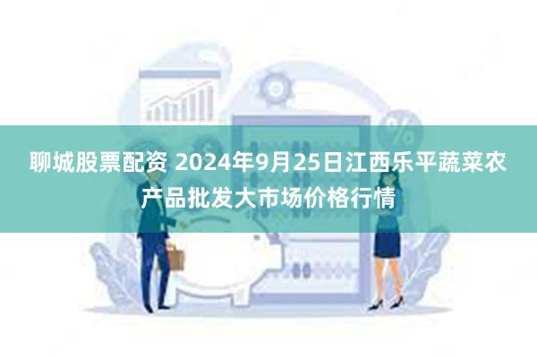 聊城股票配资 2024年9月25日江西乐平蔬菜农产品批发大市场价格行情