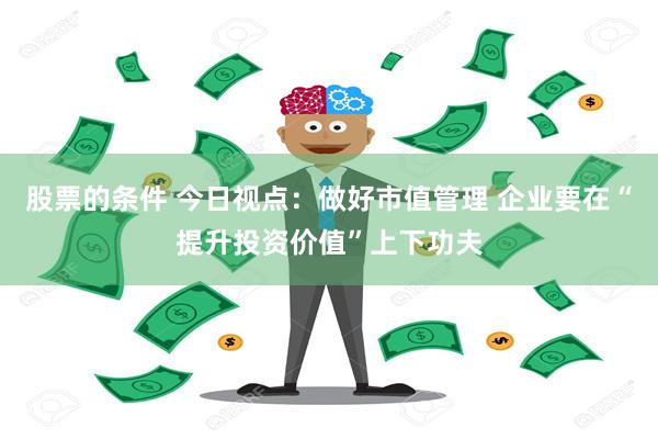 股票的条件 今日视点：做好市值管理 企业要在“提升投资价值”上下功夫