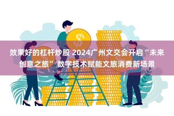 效果好的杠杆炒股 2024广州文交会开启“未来创意之旅” 数字技术赋能文旅消费新场景