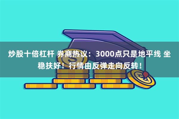 炒股十倍杠杆 券商热议：3000点只是地平线 坐稳扶好！行情由反弹走向反转！