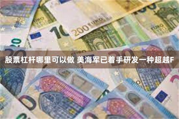 股票杠杆哪里可以做 美海军已着手研发一种超越F