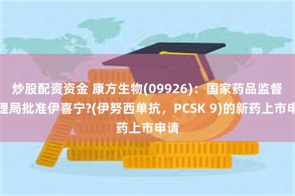 炒股配资资金 康方生物(09926)：国家药品监督管理局批准伊喜宁?(伊努西单抗，PCSK 9)的新药上市申请