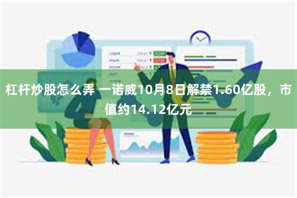 杠杆炒股怎么弄 一诺威10月8日解禁1.60亿股，市值约14.12亿元