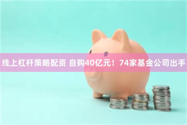 线上杠杆策略配资 自购40亿元！74家基金公司出手