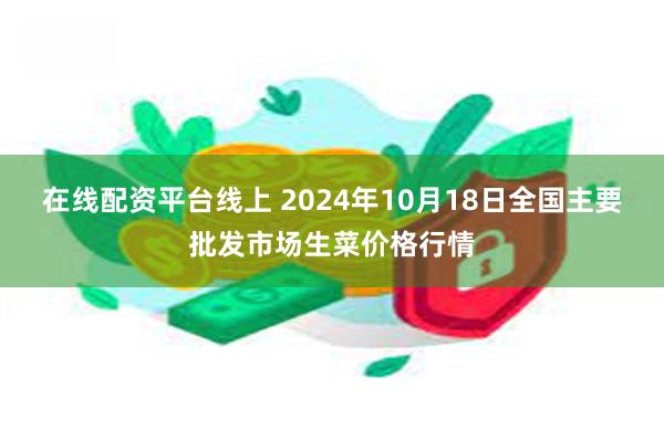 在线配资平台线上 2024年10月18日全国主要批发市场生菜价格行情