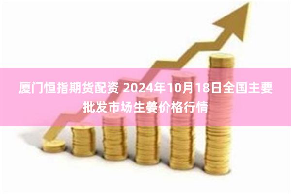 厦门恒指期货配资 2024年10月18日全国主要批发市场生姜价格行情