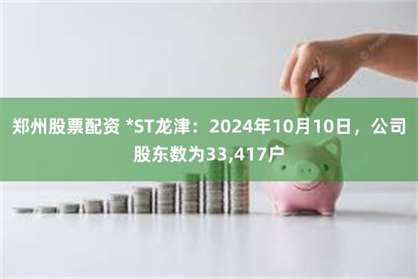 郑州股票配资 *ST龙津：2024年10月10日，公司股东数为33,417户