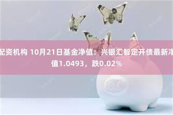 配资机构 10月21日基金净值：兴银汇智定开债最新净值1.0493，跌0.02%