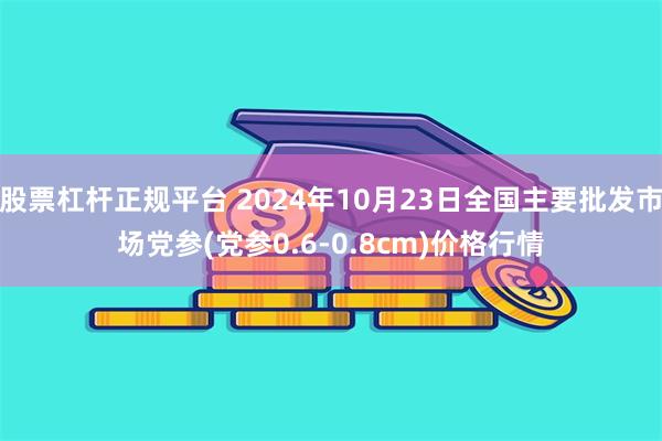 股票杠杆正规平台 2024年10月23日全国主要批发市场党参(党参0.6-0.8cm)价格行情