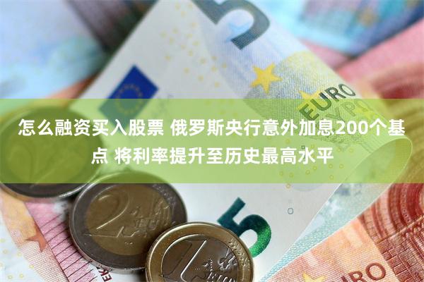 怎么融资买入股票 俄罗斯央行意外加息200个基点 将利率提升至历史最高水平