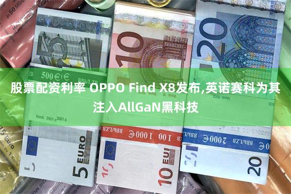 股票配资利率 OPPO Find X8发布,英诺赛科为其注入AllGaN黑科技