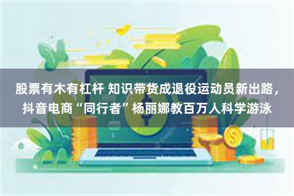 股票有木有杠杆 知识带货成退役运动员新出路，抖音电商“同行者”杨丽娜教百万人科学游泳