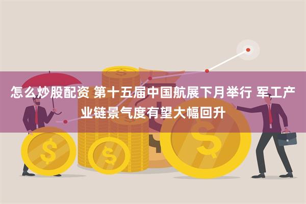 怎么炒股配资 第十五届中国航展下月举行 军工产业链景气度有望大幅回升