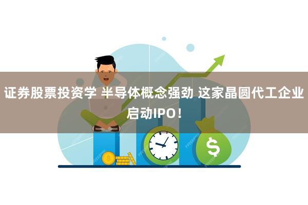 证券股票投资学 半导体概念强劲 这家晶圆代工企业启动IPO！