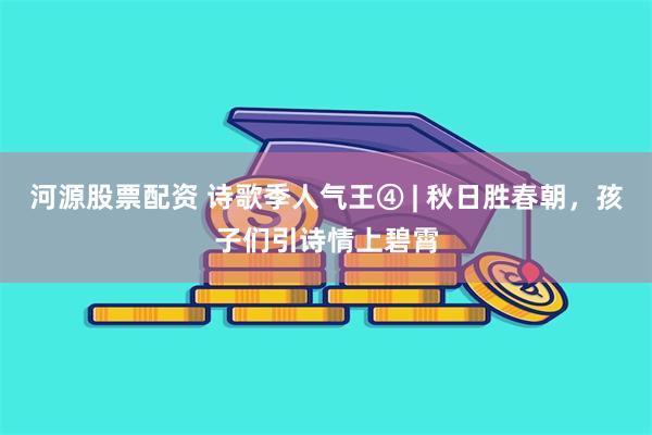 河源股票配资 诗歌季人气王④ | 秋日胜春朝，孩子们引诗情上碧霄