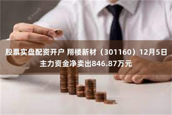 股票实盘配资开户 翔楼新材（301160）12月5日主力资金净卖出846.87万元