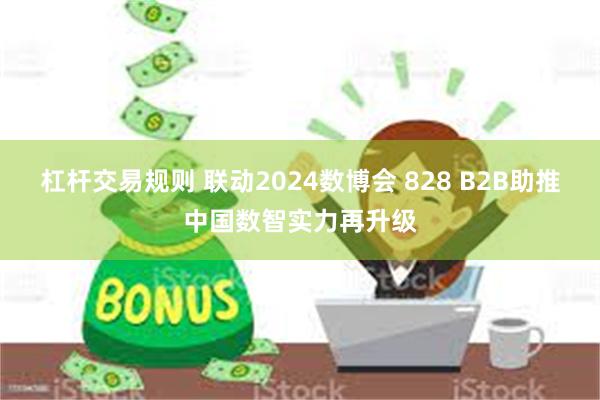 杠杆交易规则 联动2024数博会 828 B2B助推中国数智实力再升级