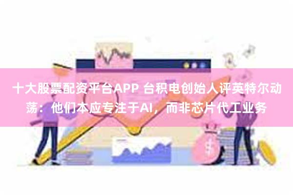 十大股票配资平台APP 台积电创始人评英特尔动荡：他们本应专注于AI，而非芯片代工业务