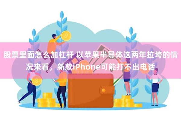 股票里面怎么加杠杆 以苹果半导体这两年拉垮的情况来看，新款iPhone可能打不出电话