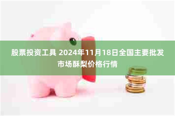 股票投资工具 2024年11月18日全国主要批发市场酥梨价格行情