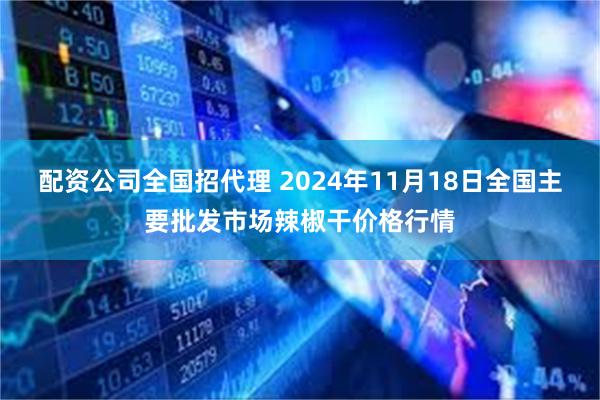 配资公司全国招代理 2024年11月18日全国主要批发市场辣椒干价格行情