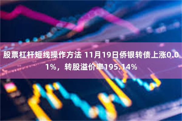 股票杠杆短线操作方法 11月19日侨银转债上涨0.01%，转股溢价率195.14%