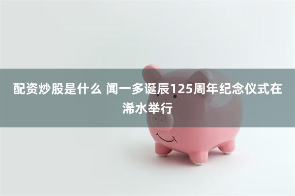 配资炒股是什么 闻一多诞辰125周年纪念仪式在浠水举行