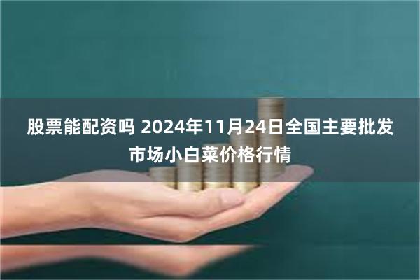 股票能配资吗 2024年11月24日全国主要批发市场小白菜价格行情