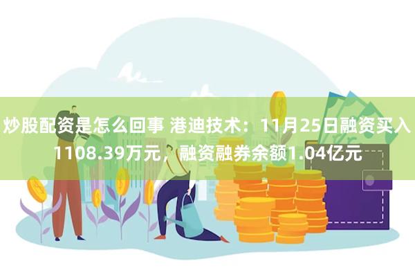 炒股配资是怎么回事 港迪技术：11月25日融资买入1108.39万元，融资融券余额1.04亿元