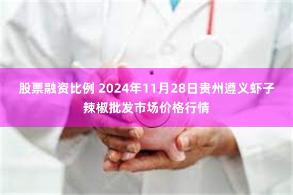 股票融资比例 2024年11月28日贵州遵义虾子辣椒批发市场价格行情