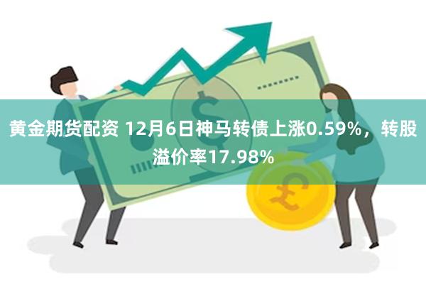 黄金期货配资 12月6日神马转债上涨0.59%，转股溢价率17.98%