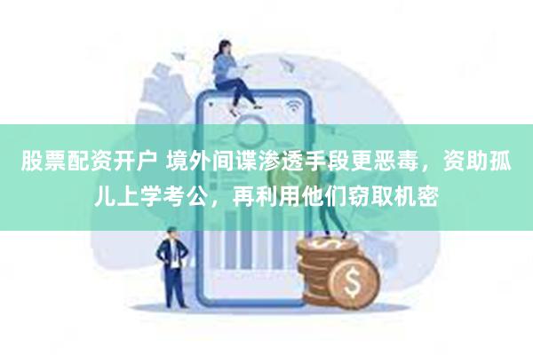 股票配资开户 境外间谍渗透手段更恶毒，资助孤儿上学考公，再利用他们窃取机密