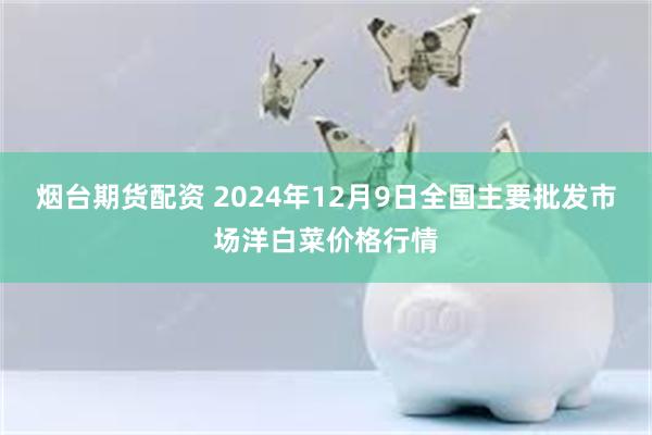 烟台期货配资 2024年12月9日全国主要批发市场洋白菜价格行情