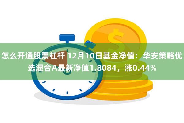 怎么开通股票杠杆 12月10日基金净值：华安策略优选混合A最新净值1.8084，涨0.44%