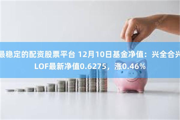 最稳定的配资股票平台 12月10日基金净值：兴全合兴LOF最新净值0.6275，涨0.46%