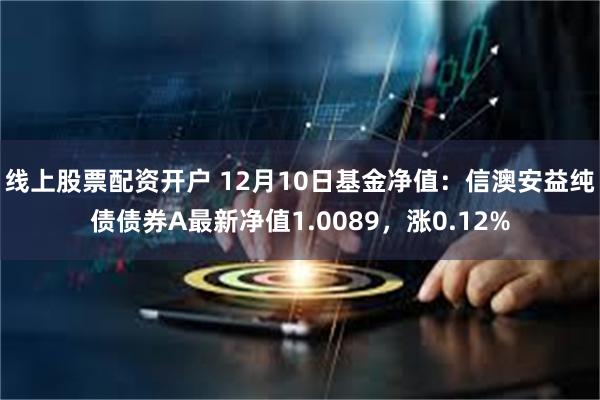 线上股票配资开户 12月10日基金净值：信澳安益纯债债券A最新净值1.0089，涨0.12%