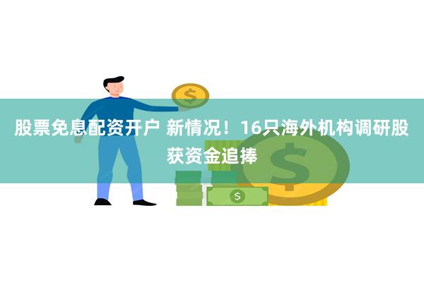 股票免息配资开户 新情况！16只海外机构调研股获资金追捧