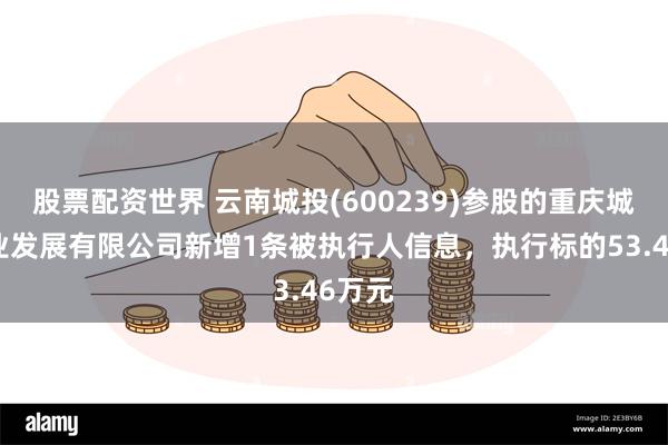 股票配资世界 云南城投(600239)参股的重庆城海实业发展有限公司新增1条被执行人信息，执行标的53.46万元