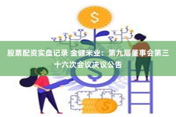 股票配资实盘记录 金健米业：第九届董事会第三十六次会议决议公告