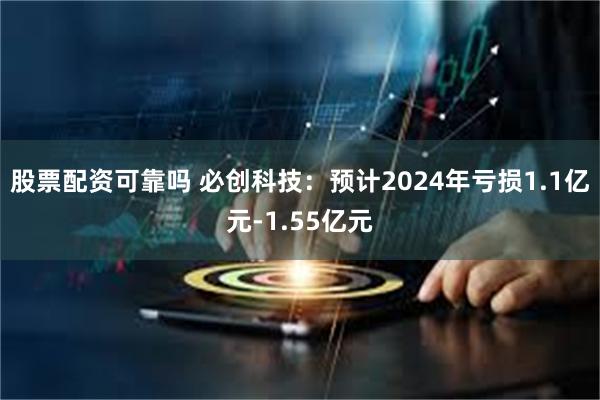 股票配资可靠吗 必创科技：预计2024年亏损1.1亿元-1.55亿元