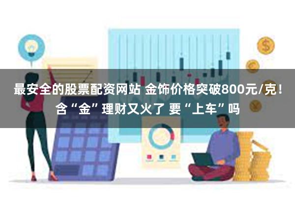 最安全的股票配资网站 金饰价格突破800元/克！含“金”理财又火了 要“上车”吗