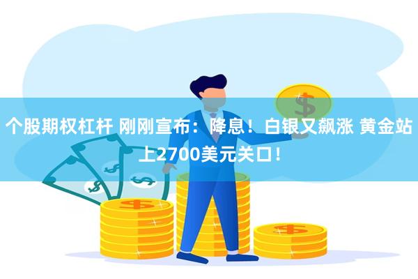 个股期权杠杆 刚刚宣布：降息！白银又飙涨 黄金站上2700美元关口！