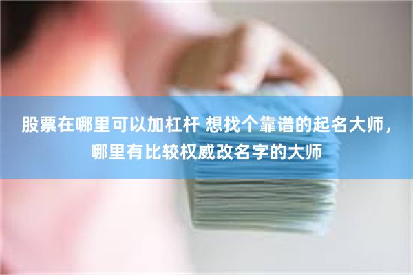 股票在哪里可以加杠杆 想找个靠谱的起名大师，哪里有比较权威改名字的大师