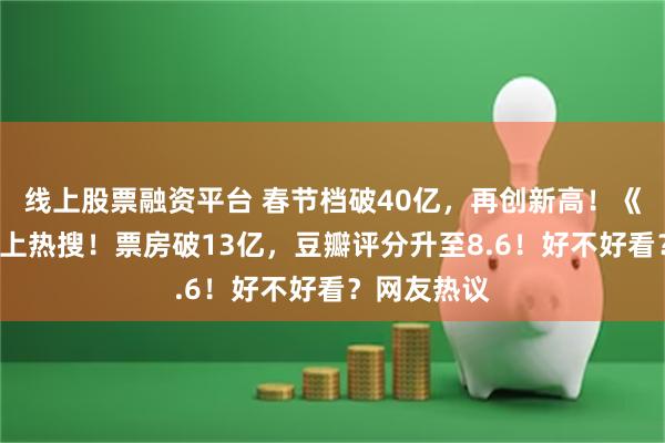 线上股票融资平台 春节档破40亿，再创新高！《哪吒2》冲上热搜！票房破13亿，豆瓣评分升至8.6！好不好看？网友热议