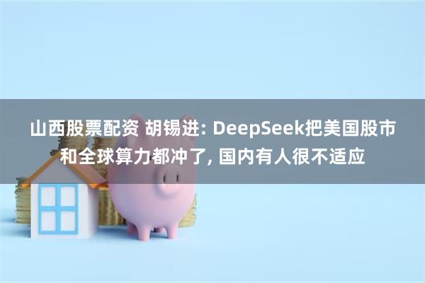 山西股票配资 胡锡进: DeepSeek把美国股市和全球算力都冲了, 国内有人很不适应