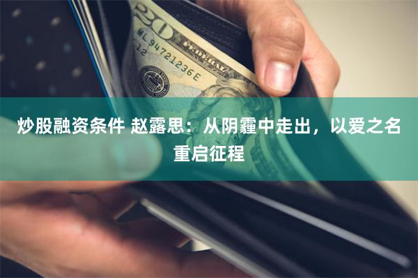 炒股融资条件 赵露思：从阴霾中走出，以爱之名重启征程